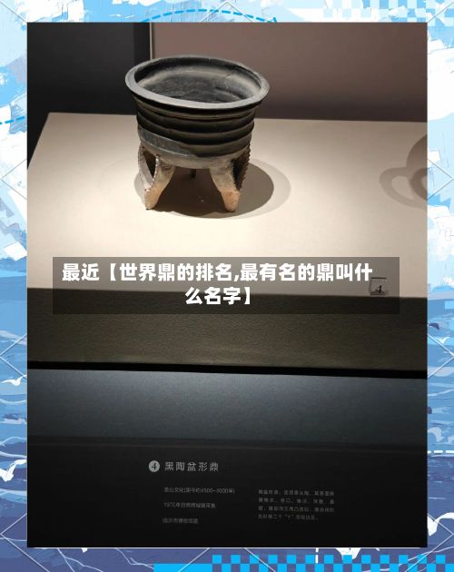 最近【世界鼎的排名,最有名的鼎叫什么名字】