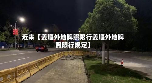 近来【姜堰外地牌照限行姜堰外地牌照限行规定】