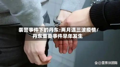 袭警事件下的丹东:两月遇三波疫情/丹东重要事件早年发生-第2张图片
