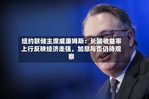 纽约联储主席威廉姆斯:长端收益率上行反映经济走强,加息与否仍待观察