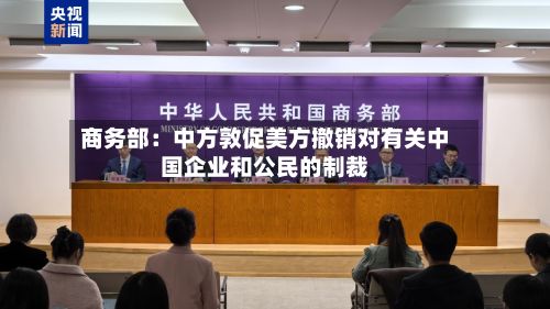商务部:中方敦促美方撤销对有关中国企业和公民的制裁