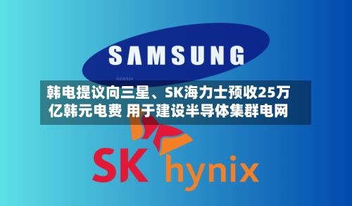 韩电提议向三星、SK海力士预收25万亿韩元电费 用于建设半导体集群电网
