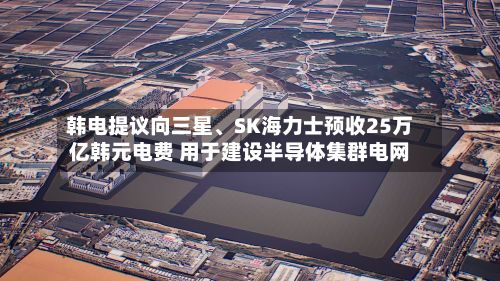 韩电提议向三星、SK海力士预收25万亿韩元电费 用于建设半导体集群电网-第2张图片