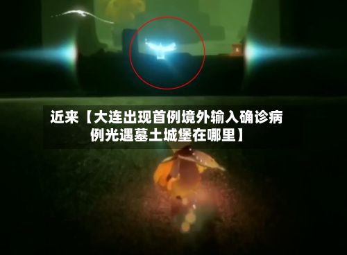 近来【大连出现首例境外输入确诊病例光遇墓土城堡在哪里】