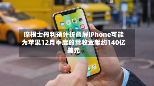 摩根士丹利预计折叠屏iPhone可能为苹果12月季度的营收贡献约140亿美元