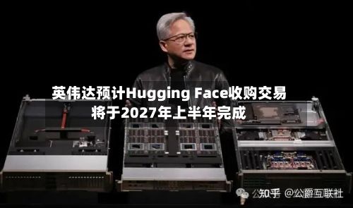 英伟达预计Hugging Face收购交易将于2027年上半年完成-第2张图片
