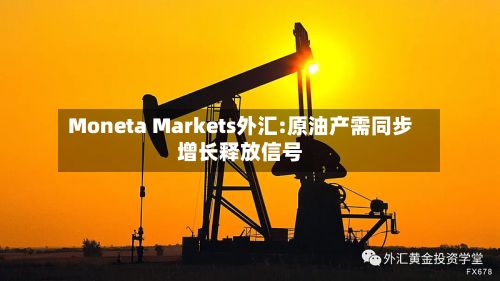 Moneta Markets外汇:原油产需同步增长释放信号-第2张图片