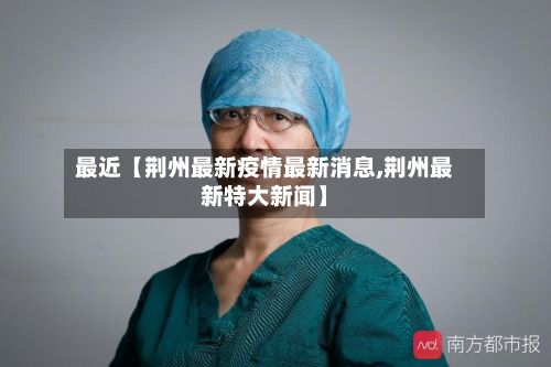 最近【荆州最新疫情最新消息,荆州最新特大新闻】