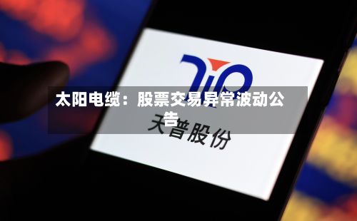 太阳电缆:股票交易异常波动公告