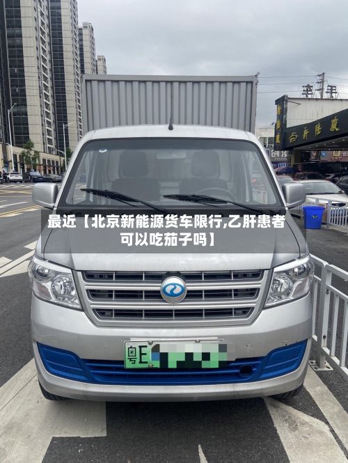 最近【北京新能源货车限行,乙肝患者可以吃茄子吗】
