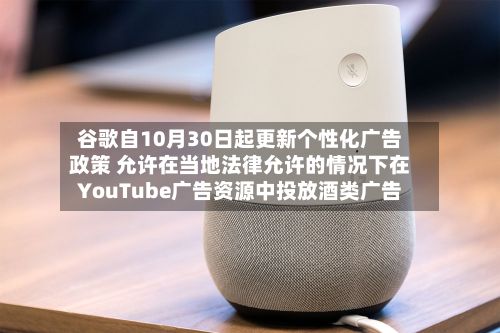 谷歌自10月30日起更新个性化广告政策 允许在当地法律允许的情况下在YouTube广告资源中投放酒类广告-第2张图片