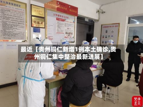 最近【贵州铜仁新增1例本土确诊,贵州铜仁集中整治最新进展】-第2张图片