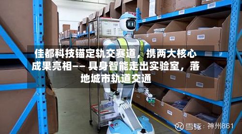 佳都科技锚定轨交赛道,携两大核心成果亮相—— 具身智能走出实验室,落地城市轨道交通