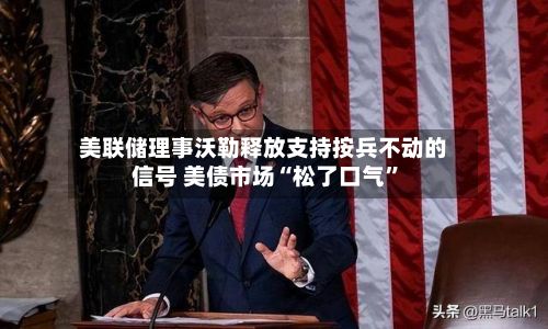 美联储理事沃勒释放支持按兵不动的信号 美债市场“松了口气”
