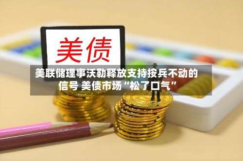 美联储理事沃勒释放支持按兵不动的信号 美债市场“松了口气	”-第2张图片