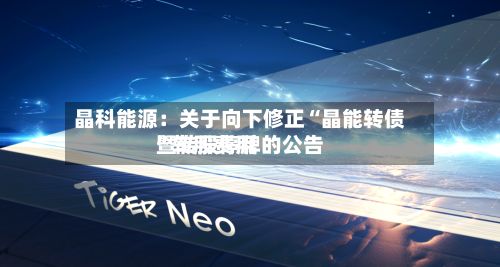 晶科能源：关于向下修正“晶能转债”转股费用暨转股停牌的公告