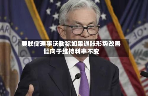 美联储理事沃勒称如果通胀形势改善 倾向于维持利率不变