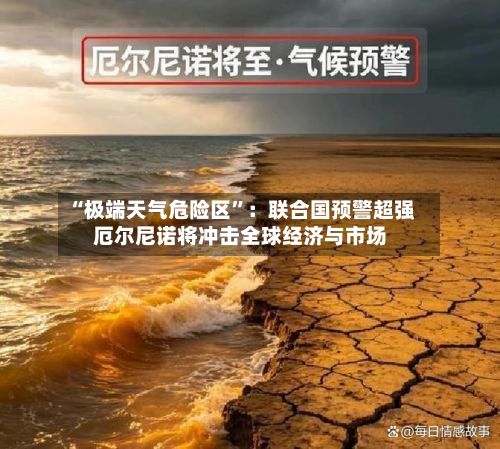 “极端天气危险区”：联合国预警超强厄尔尼诺将冲击全球经济与市场-第2张图片