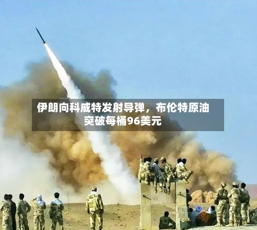 伊朗向科威特发射导弹	，布伦特原油突破每桶96美元-第2张图片