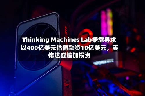 Thinking Machines Lab据悉寻求以400亿美元估值融资10亿美元,英伟达或追加投资