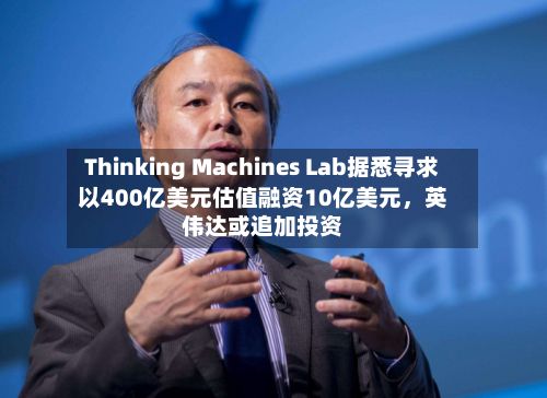 Thinking Machines Lab据悉寻求以400亿美元估值融资10亿美元	，英伟达或追加投资-第2张图片