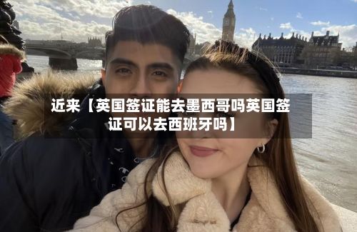 近来【英国签证能去墨西哥吗英国签证可以去西班牙吗】-第3张图片