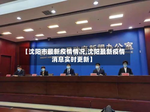 【沈阳市最新疫情情况,沈阳最新疫情消息实时更新】