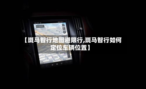 【斑马智行地图避限行,斑马智行如何定位车辆位置】-第2张图片