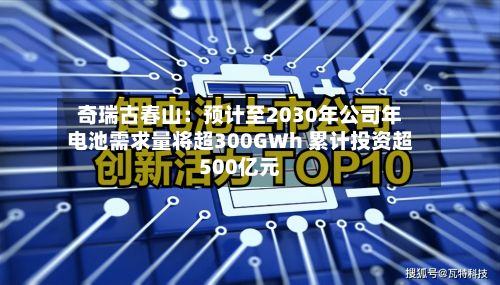 奇瑞古春山:预计至2030年公司年电池需求量将超300GWh 累计投资超500亿元