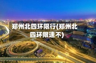 郑州北四环限行(郑州北四环限速不)