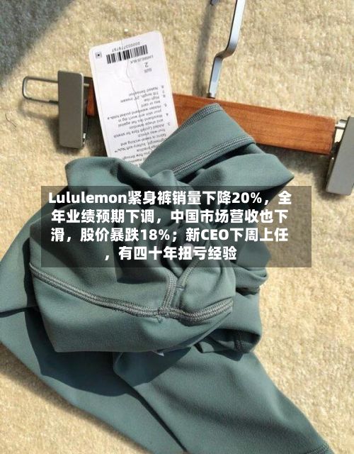 Lululemon紧身裤销量下降20%	，全年业绩预期下调，中国市场营收也下滑，股价暴跌18%；新CEO下周上任，有四十年扭亏经验-第3张图片