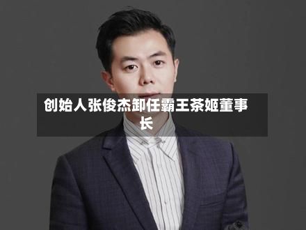 创始人张俊杰卸任霸王茶姬董事长