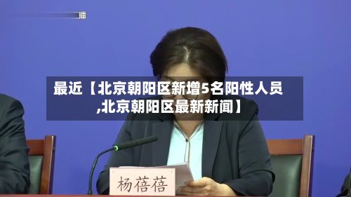 最近【北京朝阳区新增5名阳性人员,北京朝阳区最新新闻】