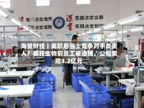 海量财经丨离职后当上竞争对手负责人？赛托生物前员工被逮捕，公司索赔3.2亿元