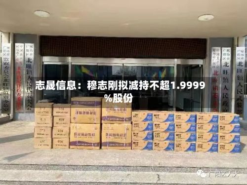 志晟信息:穆志刚拟减持不超1.9999%股份
