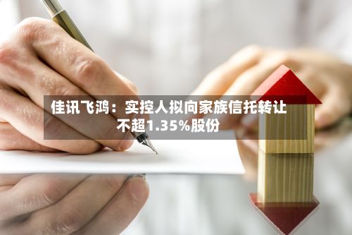 佳讯飞鸿:实控人拟向家族信托转让不超1.35%股份