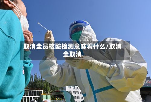 取消全员核酸检测意味着什么/取消全取消