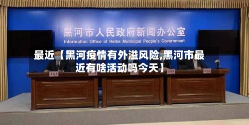 最近【黑河疫情有外溢风险,黑河市最近有啥活动吗今天】