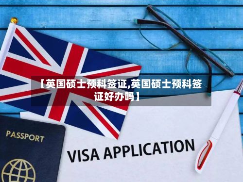 【英国硕士预科签证,英国硕士预科签证好办吗】-第2张图片