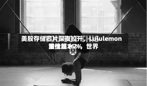 美股存储芯片深夜拉升，Lululemon重挫超16%	，世界油价跳水2%-第2张图片