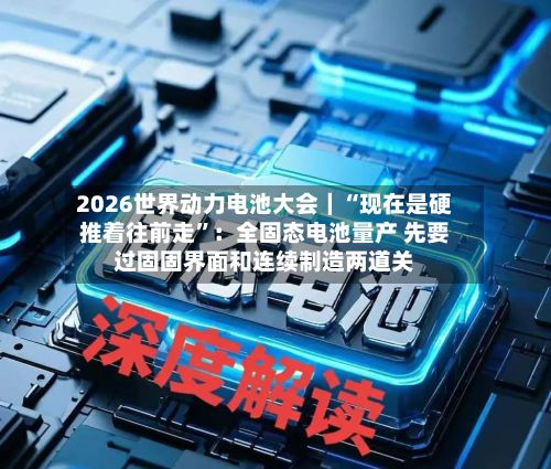 2026世界动力电池大会｜“现在是硬推着往前走”：全固态电池量产 先要过固固界面和连续制造两道关-第2张图片