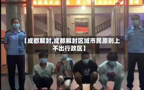 【成都解封,成都解封区域市民原则上不出行政区】-第3张图片