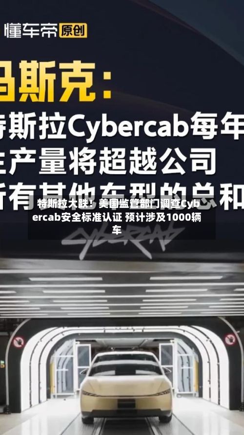 特斯拉大跌！美国监管部门调查Cybercab安全标准认证 预计涉及1000辆车