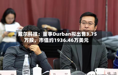 戴尔科技：董事Durban拟出售3.75万股	，市值约1936.46万美元-第2张图片