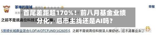首尾差距超170%！前八月基金业绩分化，后市主线还是AI吗？