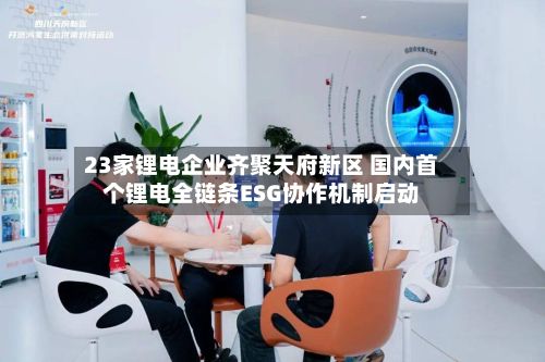23家锂电企业齐聚天府新区 国内首个锂电全链条ESG协作机制启动