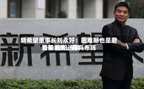 新希望董事长刘永好：困难期也是磨刀期 我们选取蛰伏蓄势	、排兵布阵-第3张图片