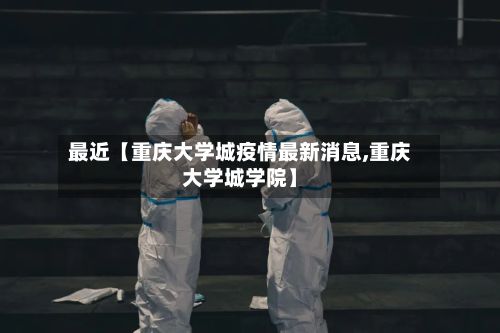 最近【重庆大学城疫情最新消息,重庆大学城学院】