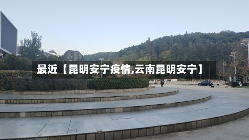 最近【昆明安宁疫情,云南昆明安宁】-第3张图片