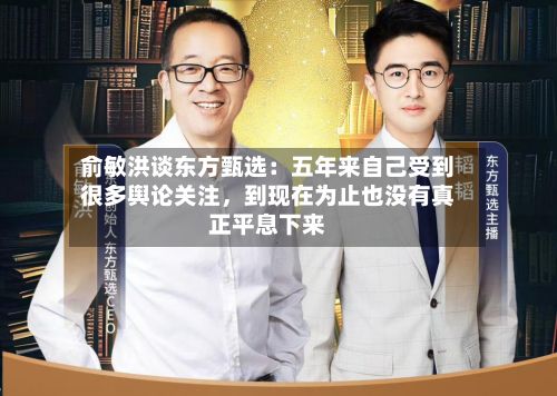 俞敏洪谈东方甄选:五年来自己受到很多舆论关注,到现在为止也没有真正平息下来